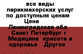все виды парикмахерских услуг по доступным ценам › Цена ­ 400 - Ленинградская обл., Санкт-Петербург г. Медицина, красота и здоровье » Другое   